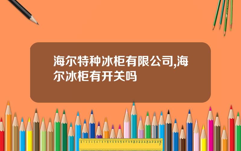 海尔特种冰柜有限公司,海尔冰柜有开关吗