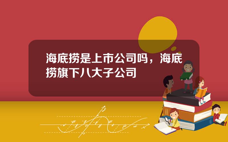 海底捞是上市公司吗，海底捞旗下八大子公司