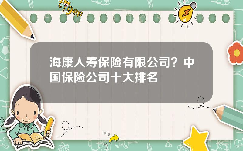 海康人寿保险有限公司？中国保险公司十大排名