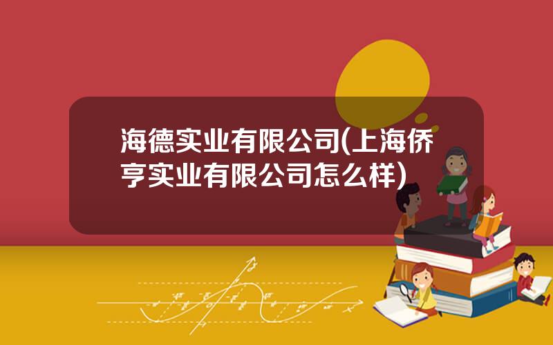 海德实业有限公司(上海侨亨实业有限公司怎么样)
