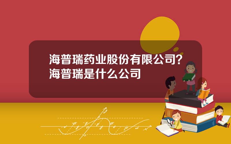 海普瑞药业股份有限公司？海普瑞是什么公司