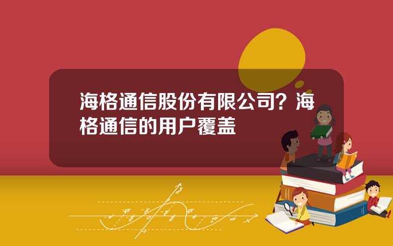 海格通信股份有限公司？海格通信的用户覆盖
