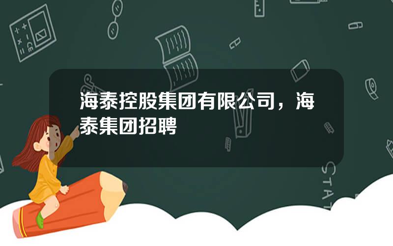 海泰控股集团有限公司，海泰集团招聘
