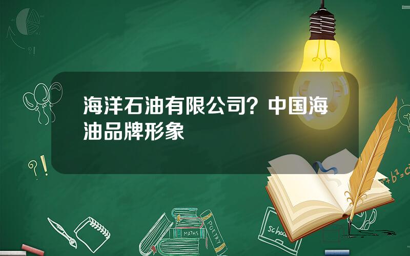 海洋石油有限公司？中国海油品牌形象