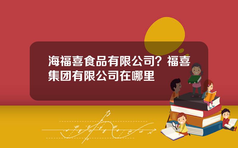 海福喜食品有限公司？福喜集团有限公司在哪里