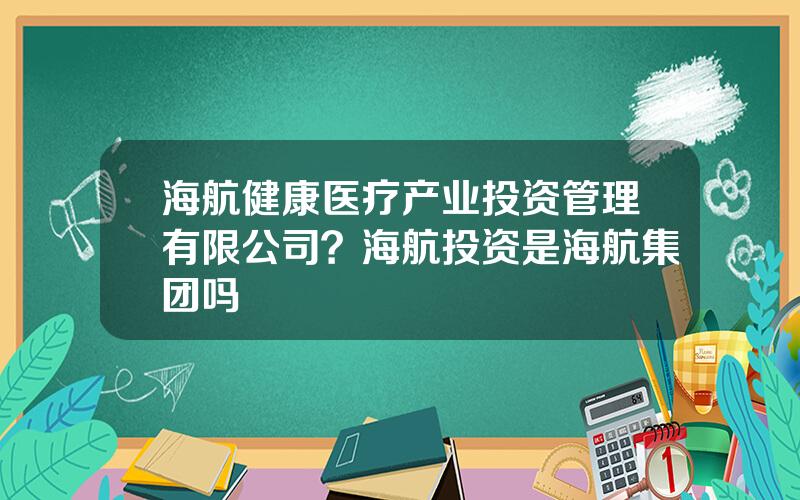 海航健康医疗产业投资管理有限公司？海航投资是海航集团吗