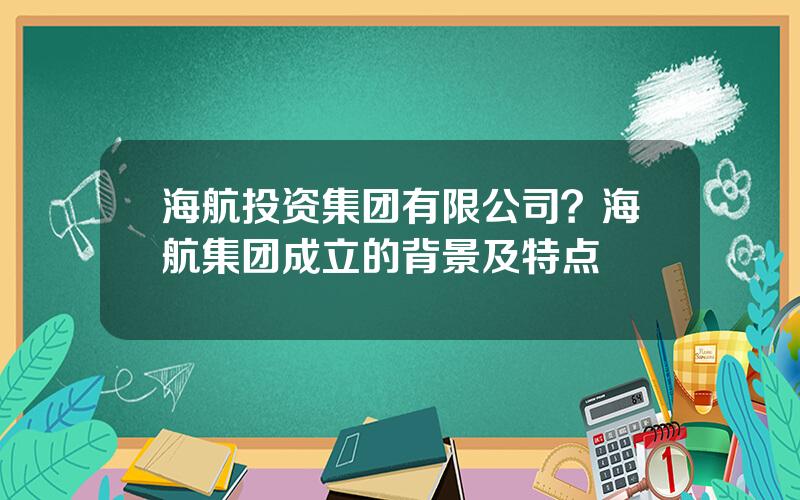 海航投资集团有限公司？海航集团成立的背景及特点