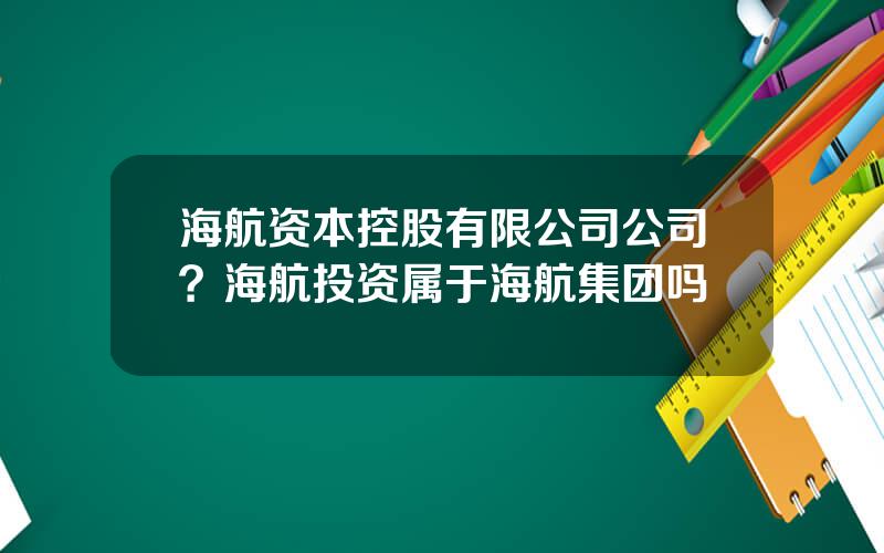 海航资本控股有限公司公司？海航投资属于海航集团吗