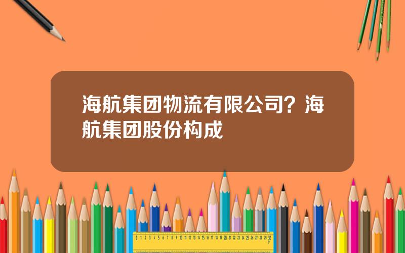 海航集团物流有限公司？海航集团股份构成