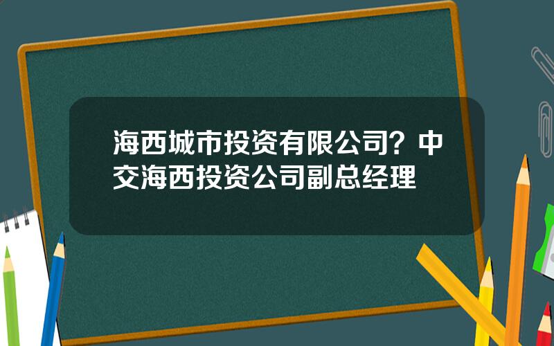 海西城市投资有限公司？中交海西投资公司副总经理