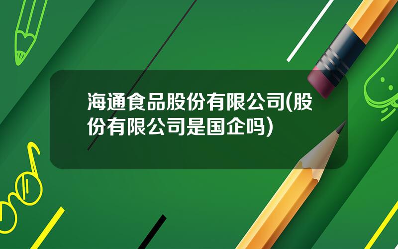 海通食品股份有限公司(股份有限公司是国企吗)