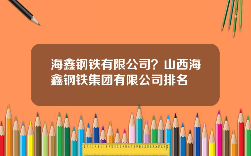 海鑫钢铁有限公司？山西海鑫钢铁集团有限公司排名