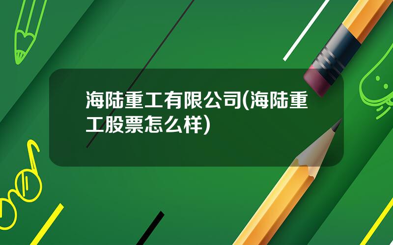 海陆重工有限公司(海陆重工股票怎么样)