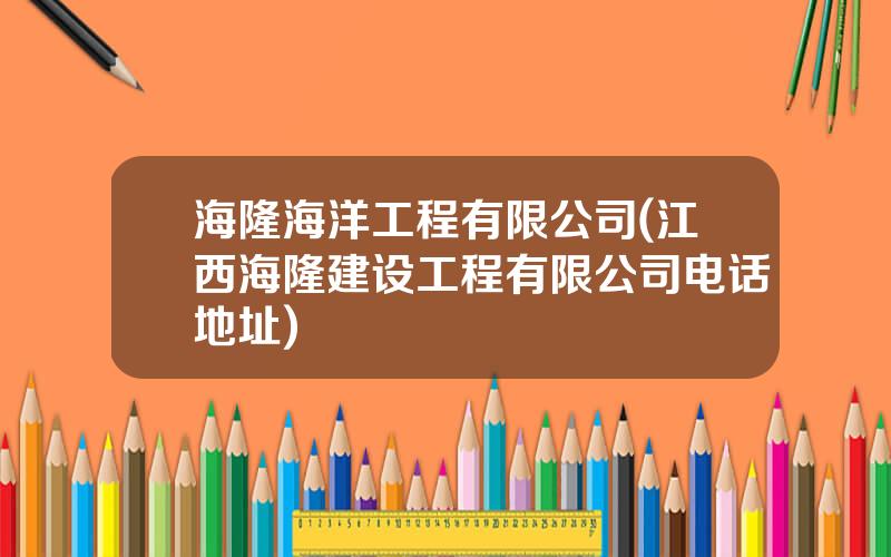 海隆海洋工程有限公司(江西海隆建设工程有限公司电话地址)