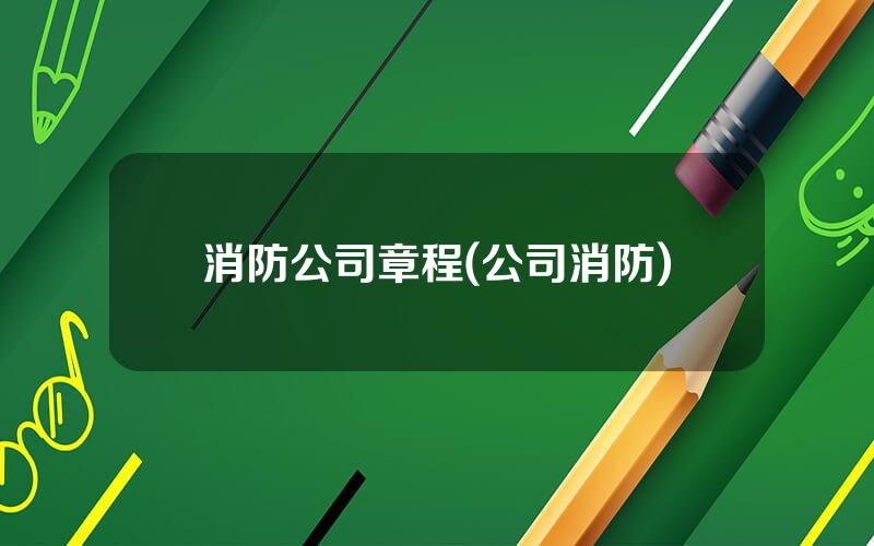 消防公司章程(公司消防)