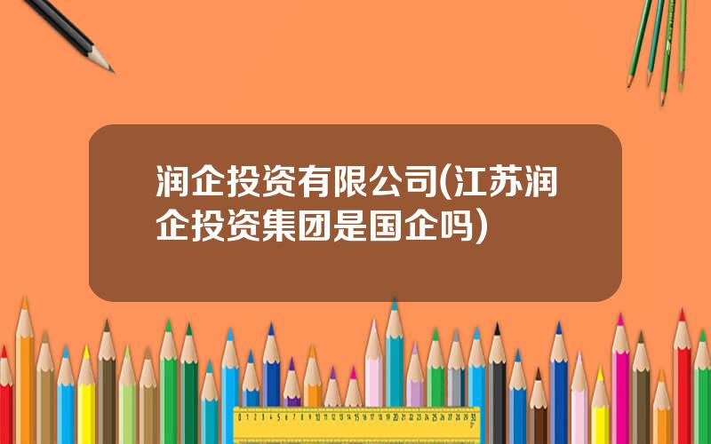 润企投资有限公司(江苏润企投资集团是国企吗)