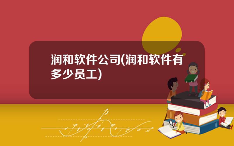 润和软件公司(润和软件有多少员工)