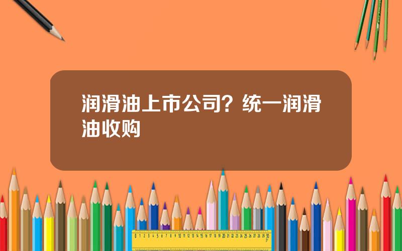 润滑油上市公司？统一润滑油收购