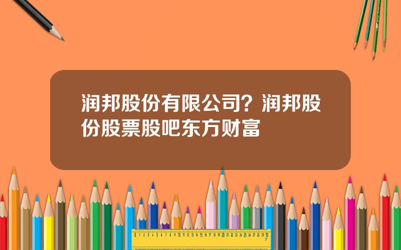 润邦股份有限公司？润邦股份股票股吧东方财富
