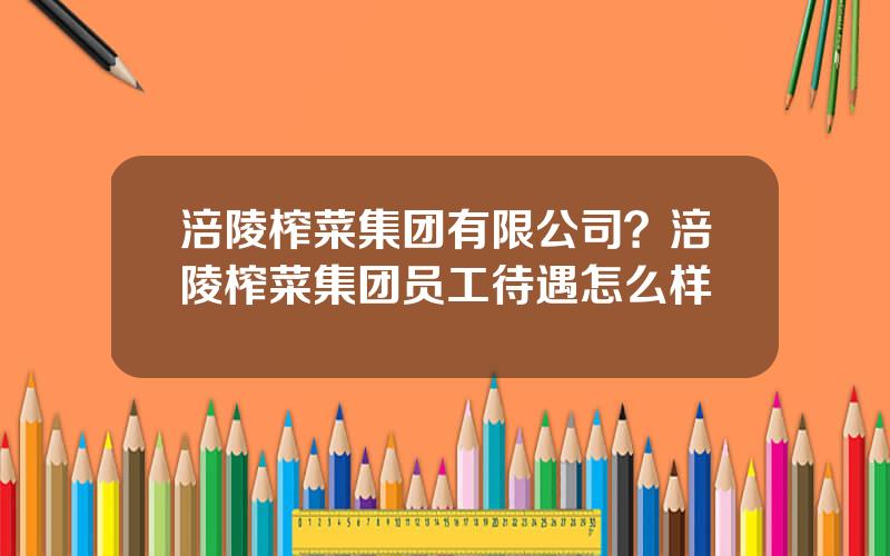 涪陵榨菜集团有限公司？涪陵榨菜集团员工待遇怎么样