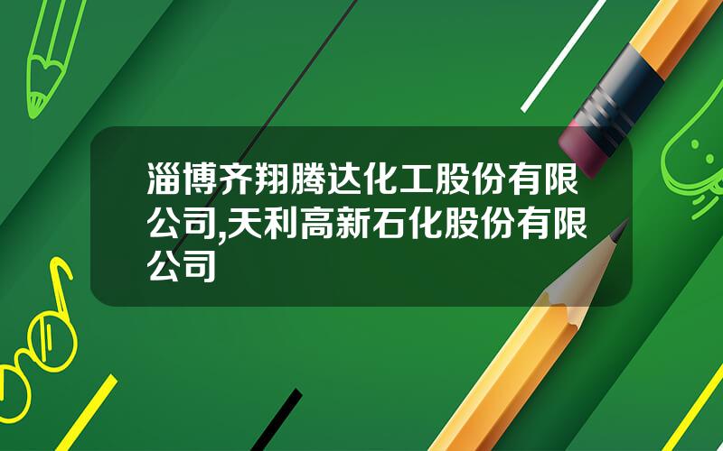 淄博齐翔腾达化工股份有限公司,天利高新石化股份有限公司