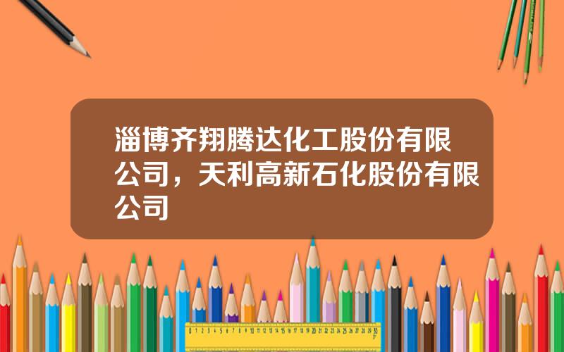 淄博齐翔腾达化工股份有限公司，天利高新石化股份有限公司