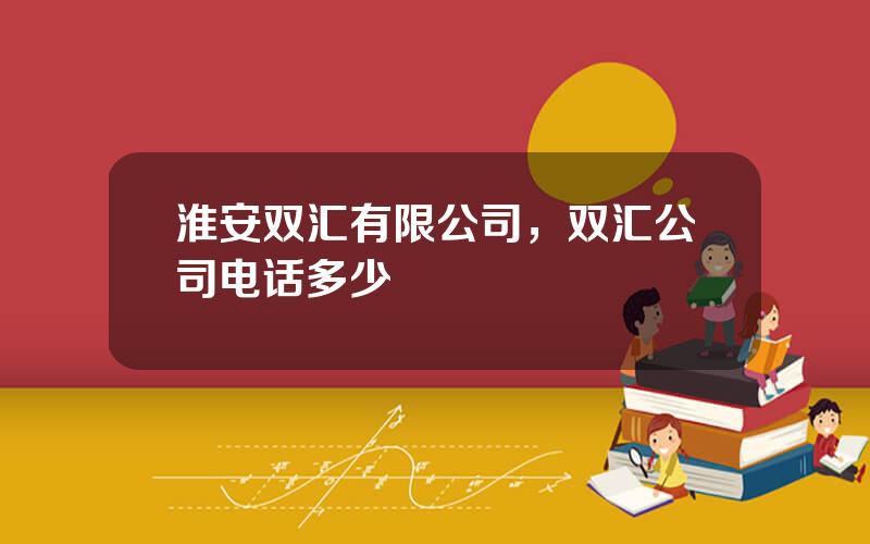 淮安双汇有限公司，双汇公司电话多少