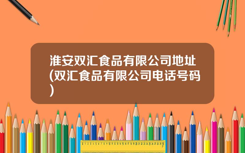 淮安双汇食品有限公司地址(双汇食品有限公司电话号码)