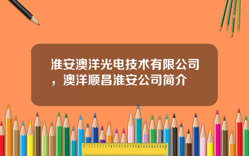 淮安澳洋光电技术有限公司，澳洋顺昌淮安公司简介