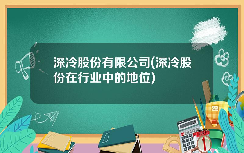深冷股份有限公司(深冷股份在行业中的地位)