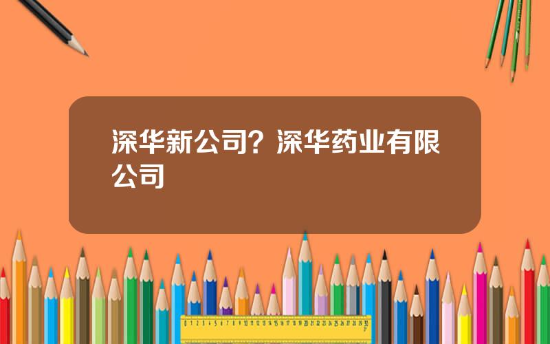 深华新公司？深华药业有限公司