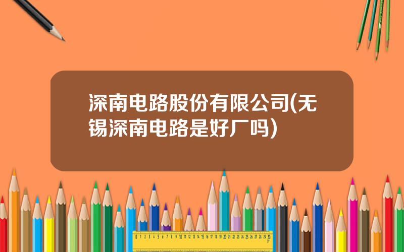 深南电路股份有限公司(无锡深南电路是好厂吗)