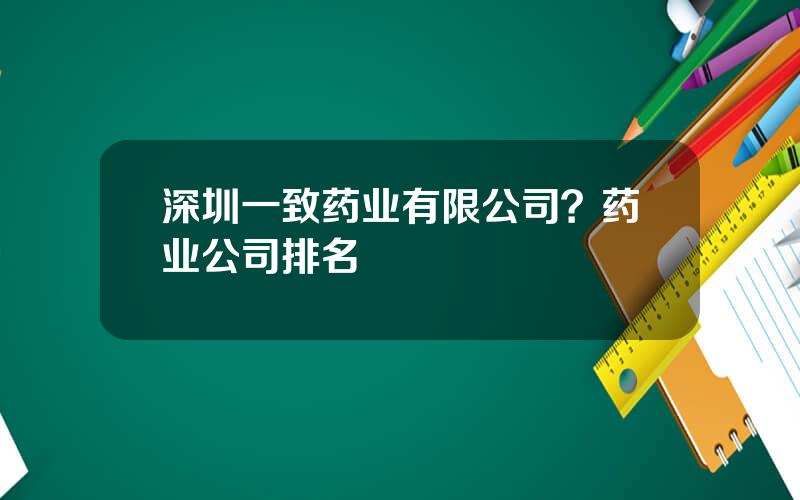 深圳一致药业有限公司？药业公司排名