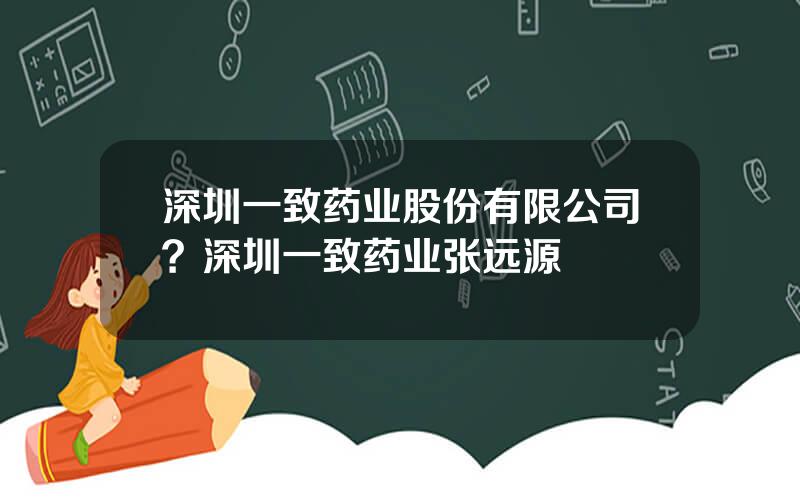 深圳一致药业股份有限公司？深圳一致药业张远源