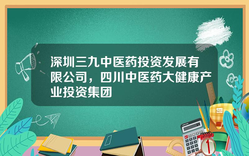 深圳三九中医药投资发展有限公司，四川中医药大健康产业投资集团