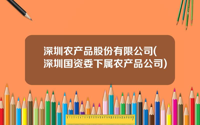 深圳农产品股份有限公司(深圳国资委下属农产品公司)