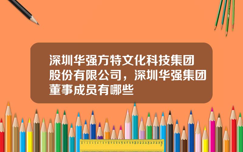深圳华强方特文化科技集团股份有限公司，深圳华强集团董事成员有哪些