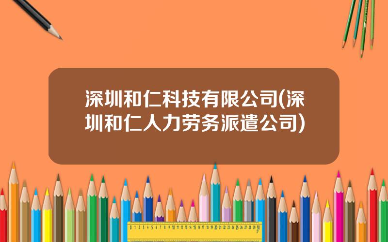 深圳和仁科技有限公司(深圳和仁人力劳务派遣公司)