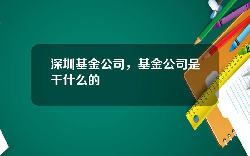 深圳基金公司，基金公司是干什么的