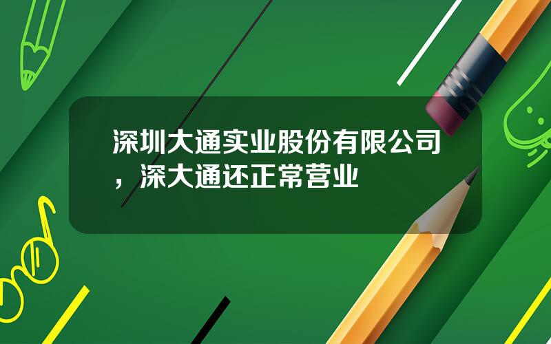 深圳大通实业股份有限公司，深大通还正常营业