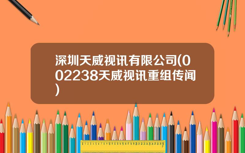 深圳天威视讯有限公司(002238天威视讯重组传闻)