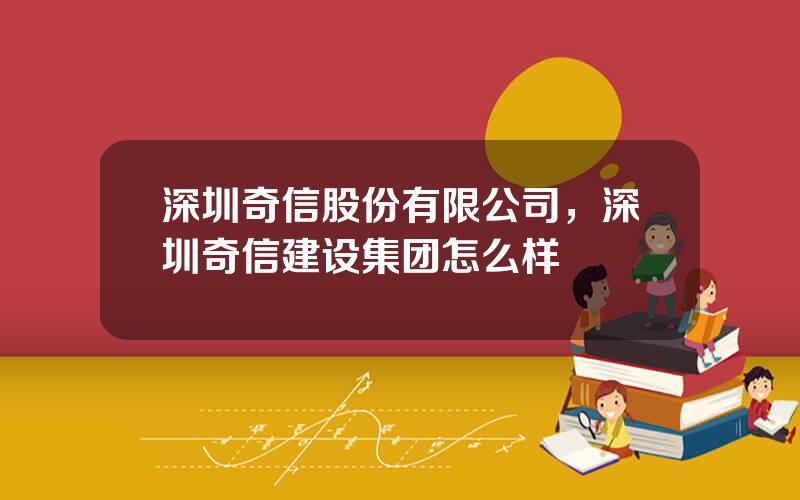 深圳奇信股份有限公司，深圳奇信建设集团怎么样