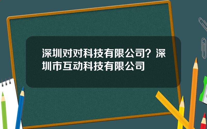 深圳对对科技有限公司？深圳市互动科技有限公司