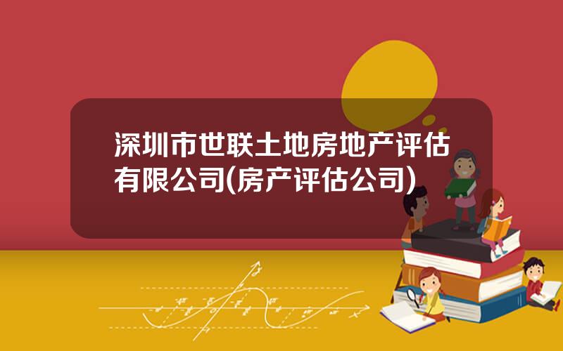 深圳市世联土地房地产评估有限公司(房产评估公司)