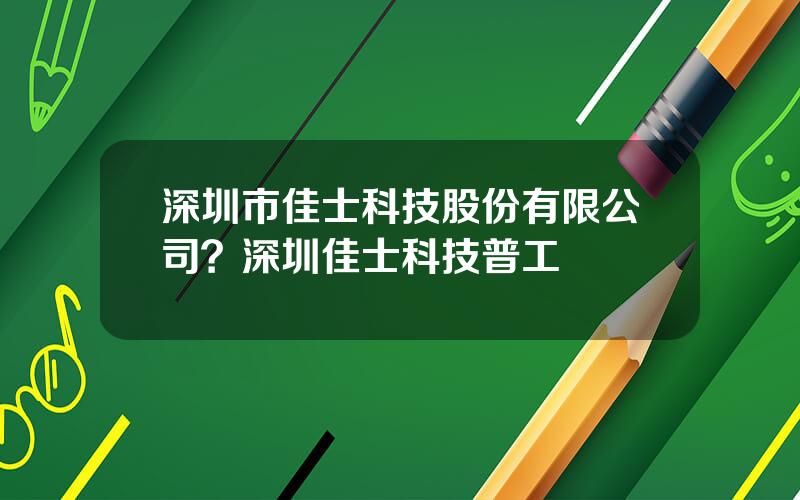 深圳市佳士科技股份有限公司？深圳佳士科技普工