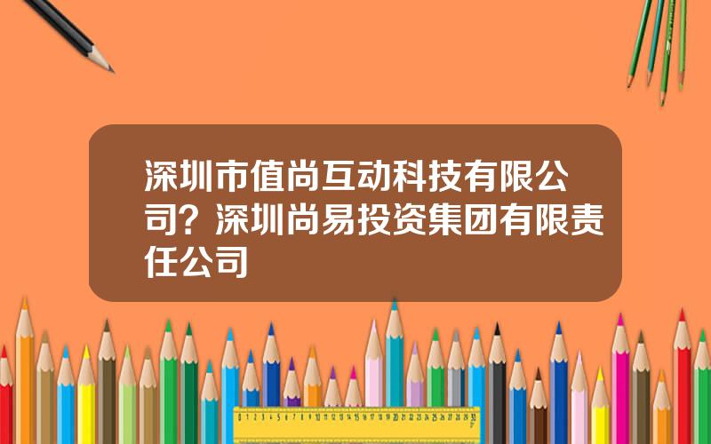 深圳市值尚互动科技有限公司？深圳尚易投资集团有限责任公司