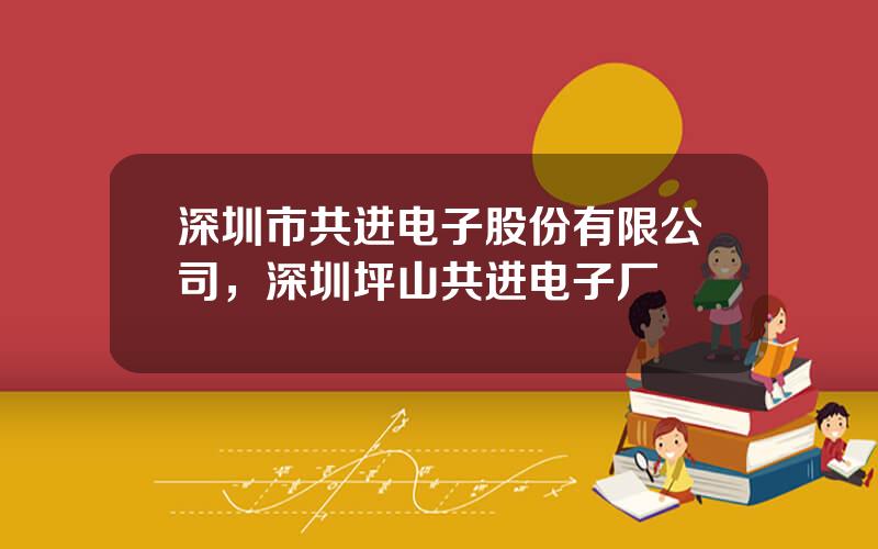 深圳市共进电子股份有限公司，深圳坪山共进电子厂