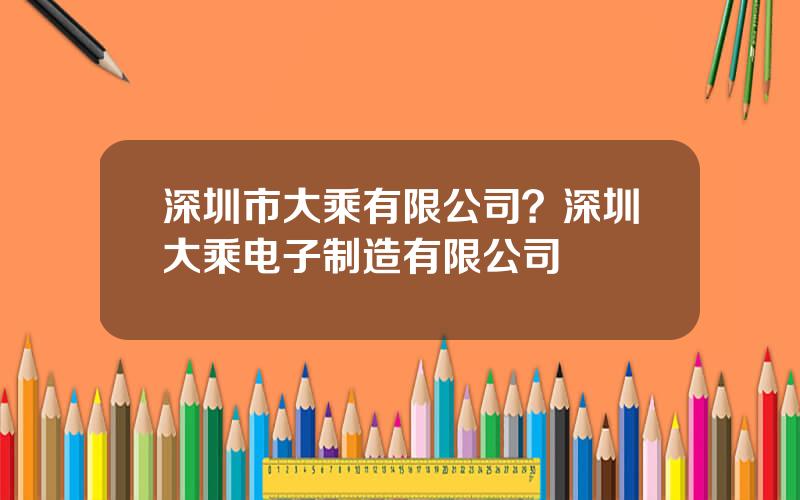 深圳市大乘有限公司？深圳大乘电子制造有限公司