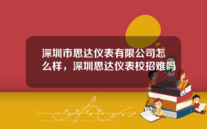 深圳市思达仪表有限公司怎么样，深圳思达仪表校招难吗