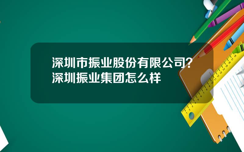 深圳市振业股份有限公司？深圳振业集团怎么样